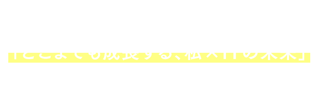 02 「どこまでも成長する、私×ITの未来」に込められた想い