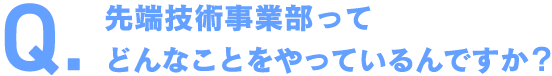 先端技術事業部ってどんなことをやっているんですか？