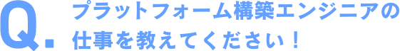 プラットフォーム構築エンジニアの仕事を教えてください！