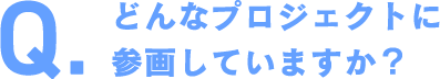 どんなプロジェクトに参画していますか？