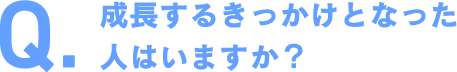 成長するきっかけとなった人はいますか？