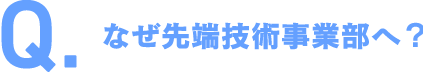 なぜ先端技術事業部へ？