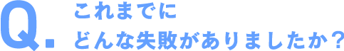 これまでにどんな失敗がありましたか？