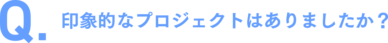 印象的なプロジェクトはありましたか？