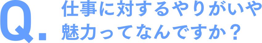 仕事に対するやりがいや魅力ってなんですか？