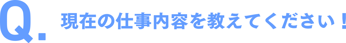 現在の仕事内容を教えてください！