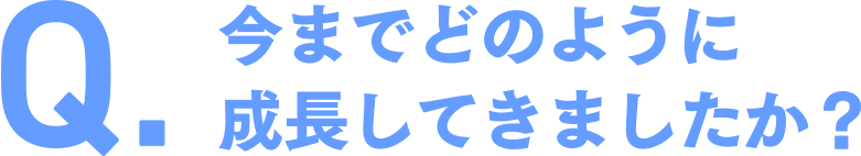 今までどのように成長してきましたか？