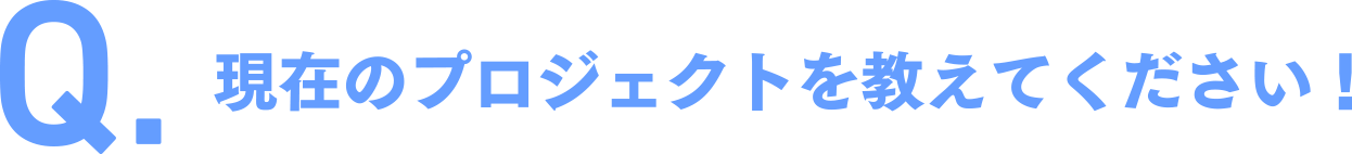 現在のプロジェクトを教えてください！
