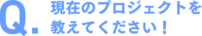 現在のプロジェクトを教えてください！