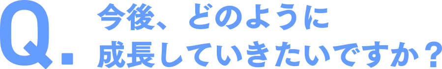 今後、どのように成長していきたいですか？