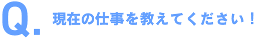 現在の仕事を教えてください！