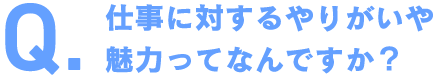 仕事に対するやりがいや魅力ってなんですか？
