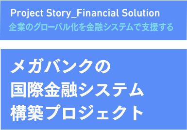 企業のグローバル化を金融システムで支援する メガバンクの国際金融システム構築プロジェクト
