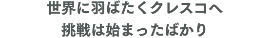 世界に羽ばたくクレスコへ挑戦は始まったばかり