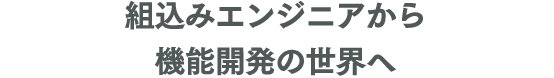 組込みエンジニアから機能開発の世界へ