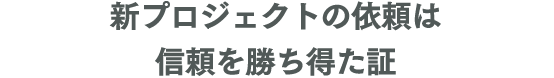 新プロジェクトの依頼は信頼を勝ち得た証