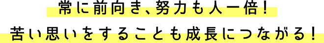 常に前向き、努力も人一倍！苦い思いをすることも成長につながる！