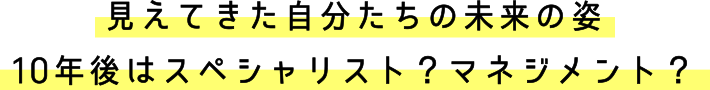 見えてきた自分たちの未来の姿。10年後はスペシャリスト？マネジメント？